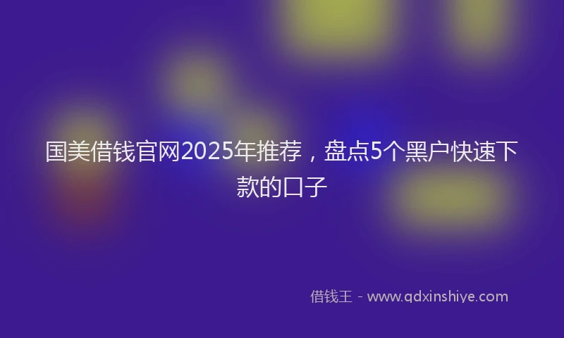 国美借钱官网2025年推荐，盘点5个黑户快速下款的口子