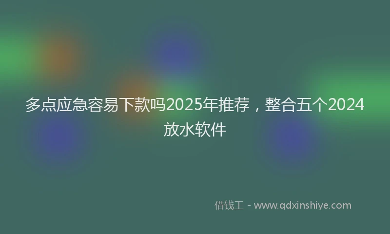 多点应急容易下款吗2025年推荐，整合五个2024放水软件