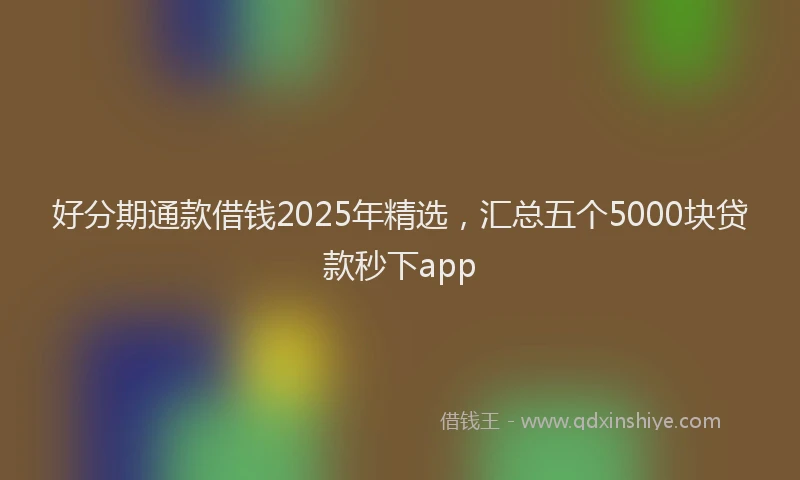 好分期通款借钱2025年精选，汇总五个5000块贷款秒下app