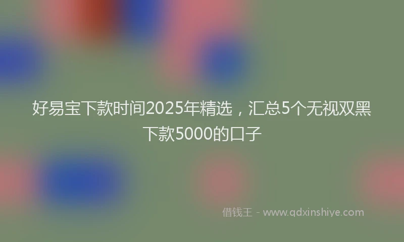 好易宝下款时间2025年精选，汇总5个无视双黑下款5000的口子