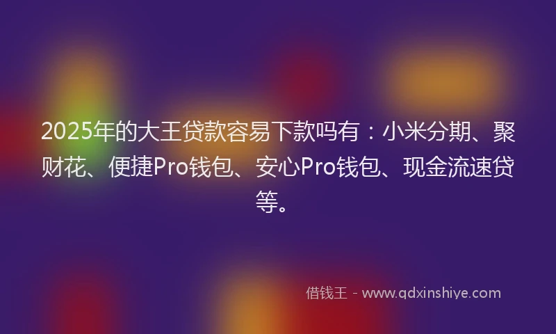 2025年的大王贷款容易下款吗有：小米分期、聚财花、便捷Pro钱包、安心Pro钱包、现金流速贷等。