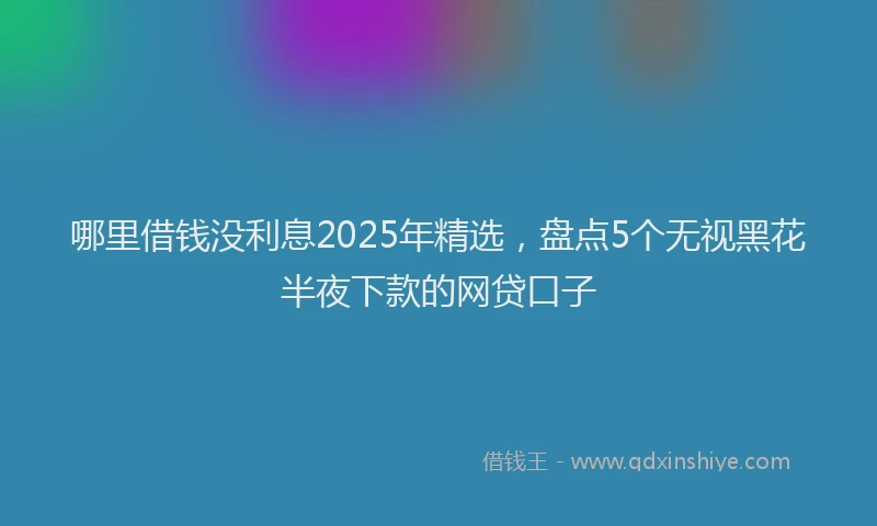 哪里借钱没利息2025年精选，盘点5个无视黑花半夜下款的网贷口子
