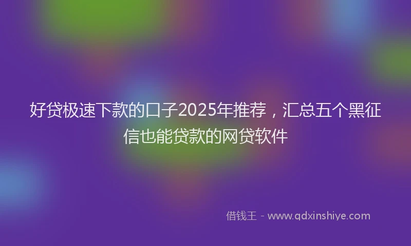 好贷极速下款的口子2025年推荐，汇总五个黑征信也能贷款的网贷软件