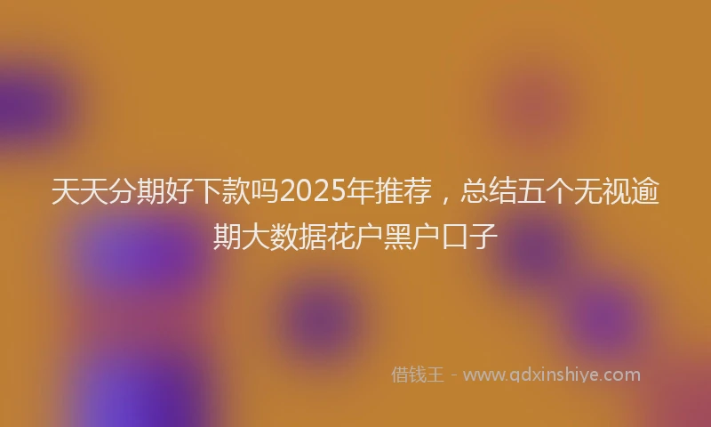 天天分期好下款吗2025年推荐，总结五个无视逾期大数据花户黑户口子