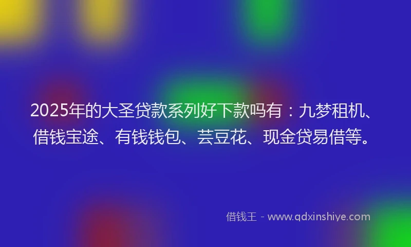 2025年的大圣贷款系列好下款吗有：九梦租机、借钱宝途、有钱钱包、芸豆花、现金贷易借等。