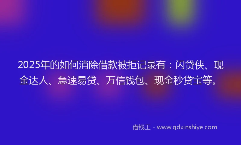 2025年的如何消除借款被拒记录有：闪贷侠、现金达人、急速易贷、万信钱包、现金秒贷宝等。