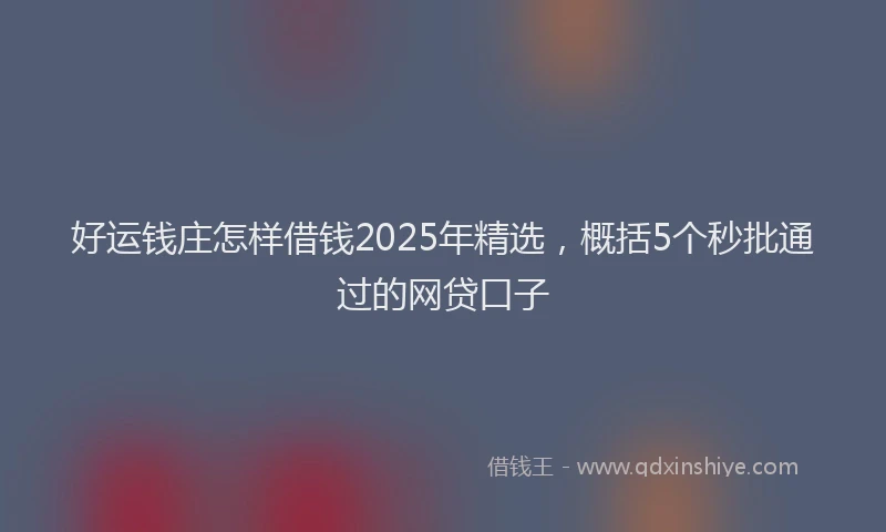 好运钱庄怎样借钱2025年精选，概括5个秒批通过的网贷口子