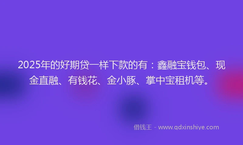 2025年的好期贷一样下款的有：鑫融宝钱包、现金直融、有钱花、金小豚、掌中宝租机等。