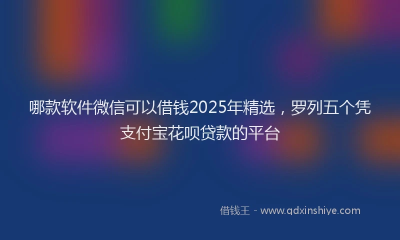 哪款软件微信可以借钱2025年精选，罗列五个凭支付宝花呗贷款的平台