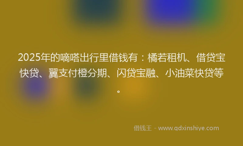2025年的嘀嗒出行里借钱有：橘若租机、借贷宝快贷、翼支付橙分期、闪贷宝融、小油菜快贷等。