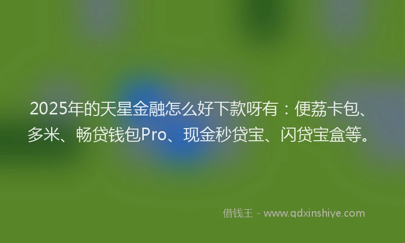 2025年的天星金融怎么好下款呀有：便荔卡包、多米、畅贷钱包Pro、现金秒贷宝、闪贷宝盒等。