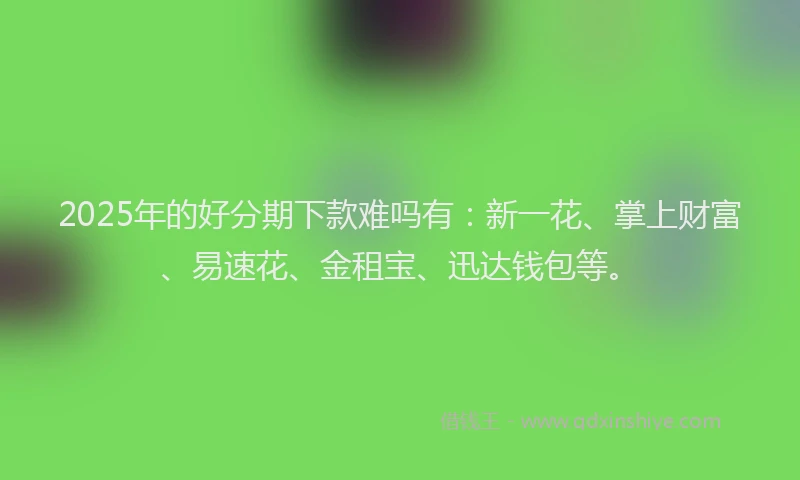 2025年的好分期下款难吗有：新一花、掌上财富、易速花、金租宝、迅达钱包等。