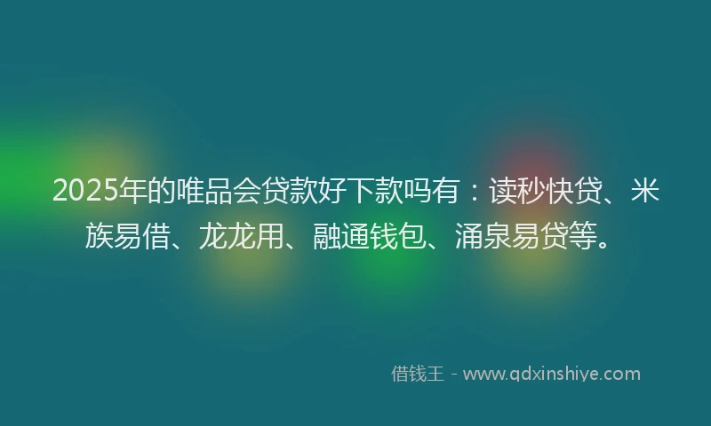 2025年的唯品会贷款好下款吗有：读秒快贷、米族易借、龙龙用、融通钱包、涌泉易贷等。