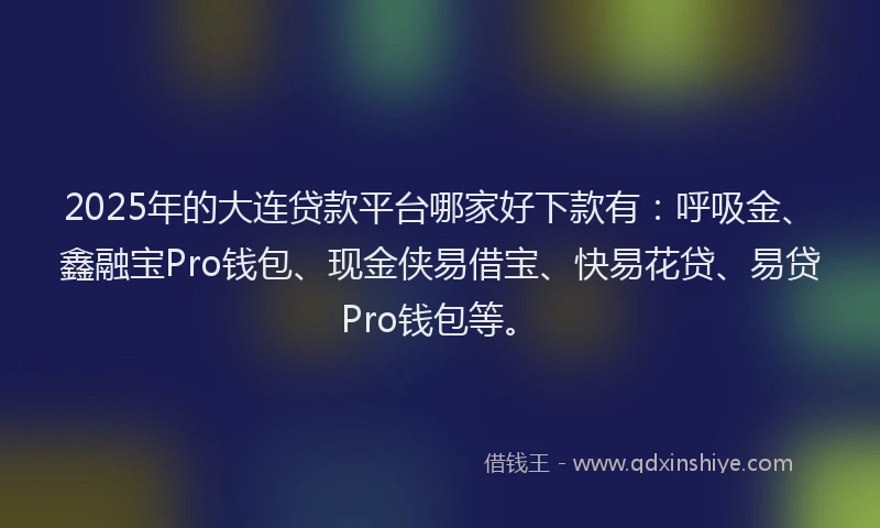 2025年的大连贷款平台哪家好下款有：呼吸金、鑫融宝Pro钱包、现金侠易借宝、快易花贷、易贷Pro钱包等。
