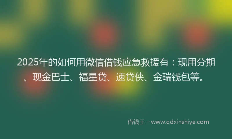2025年的如何用微信借钱应急救援有：现用分期、现金巴士、福星贷、速贷侠、金瑞钱包等。