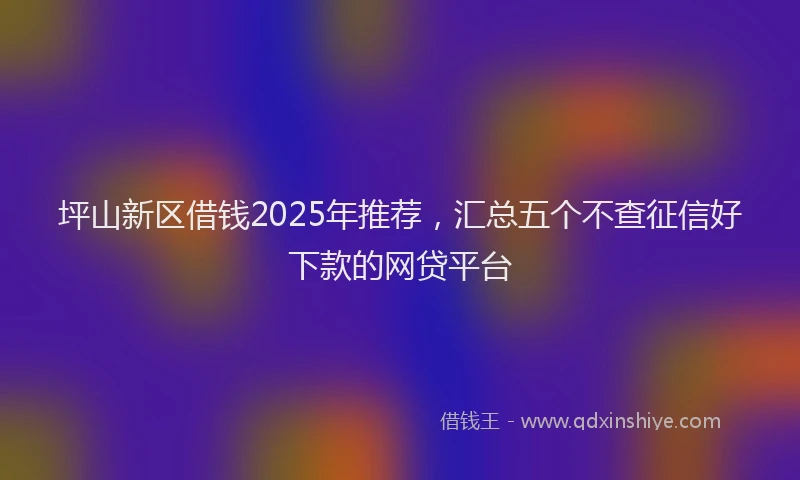 坪山新区借钱2025年推荐，汇总五个不查征信好下款的网贷平台