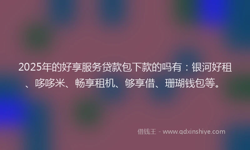 2025年的好享服务贷款包下款的吗有：银河好租、哆哆米、畅享租机、够享借、珊瑚钱包等。