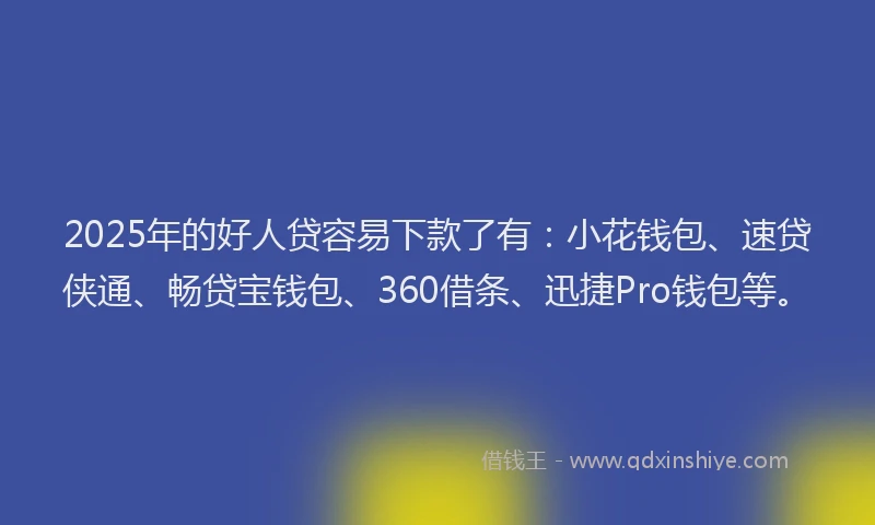 2025年的好人贷容易下款了有：小花钱包、速贷侠通、畅贷宝钱包、360借条、迅捷Pro钱包等。
