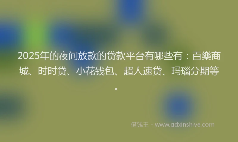 2025年的夜间放款的贷款平台有哪些有：百樂商城、时时贷、小花钱包、超人速贷、玛瑙分期等。