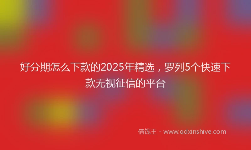好分期怎么下款的2025年精选，罗列5个快速下款无视征信的平台
