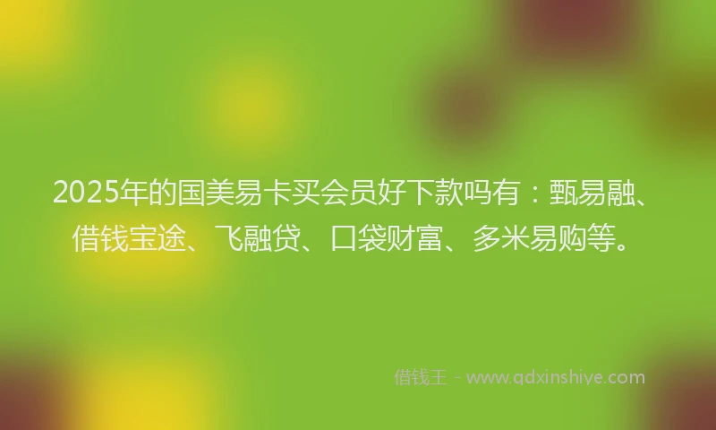 2025年的国美易卡买会员好下款吗有：甄易融、借钱宝途、飞融贷、口袋财富、多米易购等。