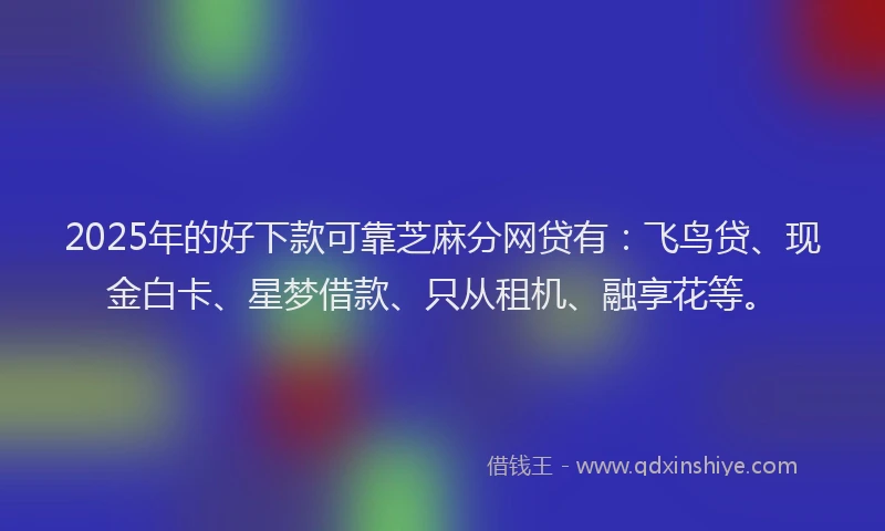 2025年的好下款可靠芝麻分网贷有：飞鸟贷、现金白卡、星梦借款、只从租机、融享花等。