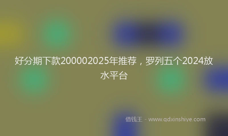 好分期下款200002025年推荐，罗列五个2024放水平台