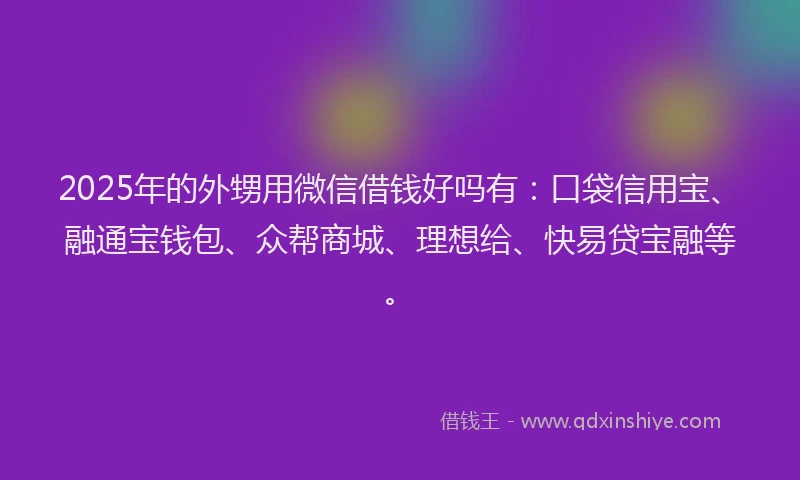 2025年的外甥用微信借钱好吗有：口袋信用宝、融通宝钱包、众帮商城、理想给、快易贷宝融等。