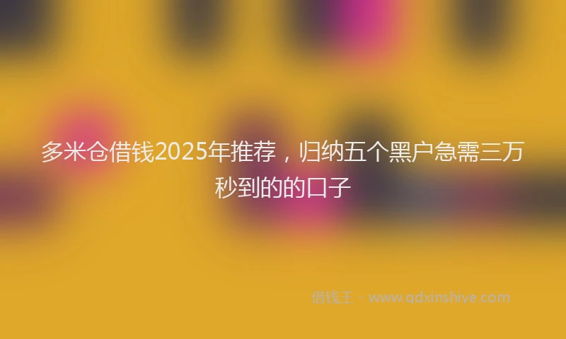 多米仓借钱2025年推荐，归纳五个黑户急需三万秒到的的口子