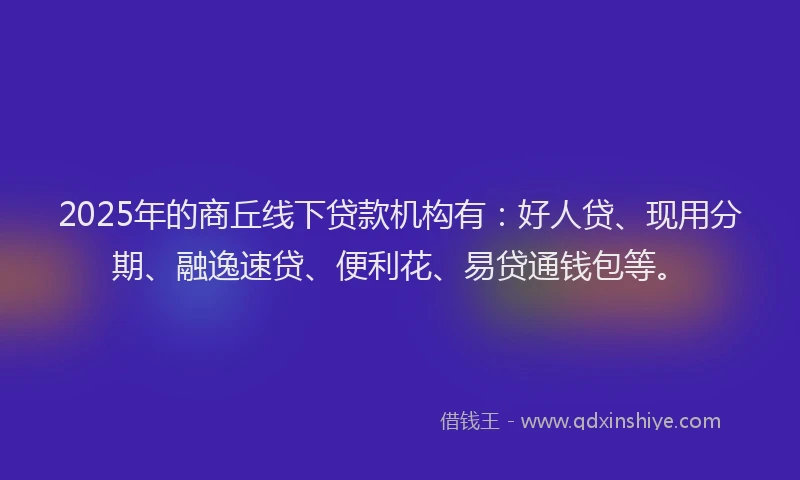 2025年的商丘线下贷款机构有：好人贷、现用分期、融逸速贷、便利花、易贷通钱包等。