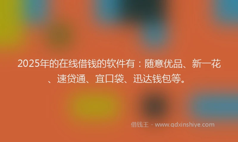 2025年的在线借钱的软件有：随意优品、新一花、速贷通、宜口袋、迅达钱包等。