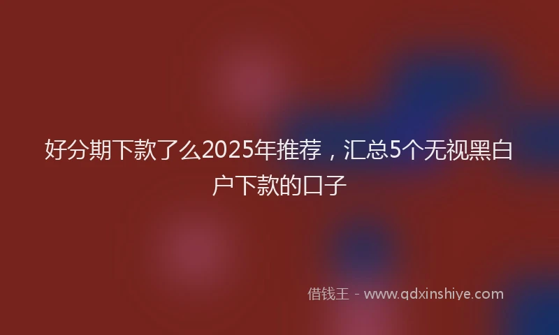 好分期下款了么2025年推荐，汇总5个无视黑白户下款的口子
