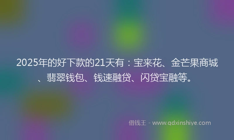 2025年的好下款的21天有：宝来花、金芒果商城、翡翠钱包、钱速融贷、闪贷宝融等。