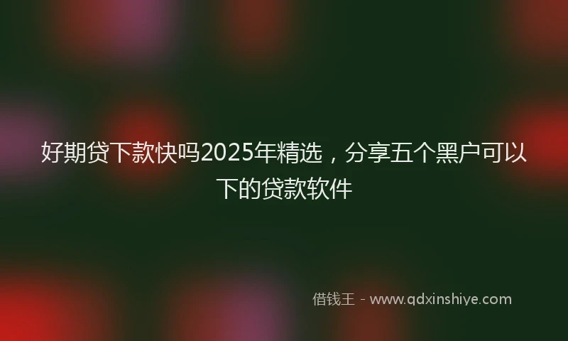 好期贷下款快吗2025年精选，分享五个黑户可以下的贷款软件