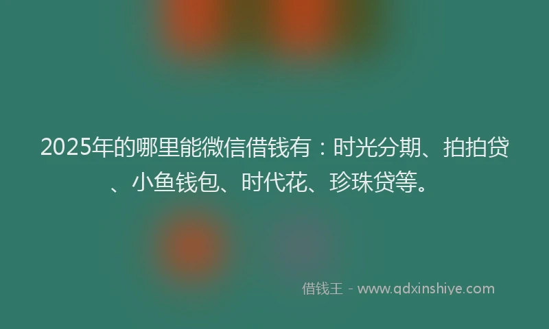 2025年的哪里能微信借钱有：时光分期、拍拍贷、小鱼钱包、时代花、珍珠贷等。