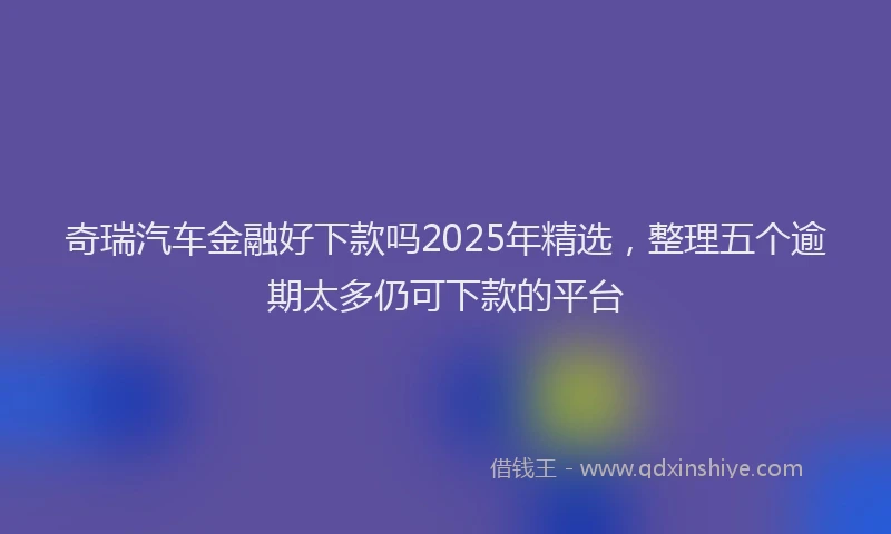 奇瑞汽车金融好下款吗2025年精选，整理五个逾期太多仍可下款的平台