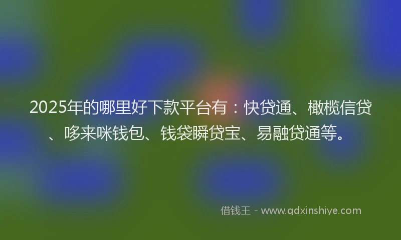 2025年的哪里好下款平台有：快贷通、橄榄信贷、哆来咪钱包、钱袋瞬贷宝、易融贷通等。