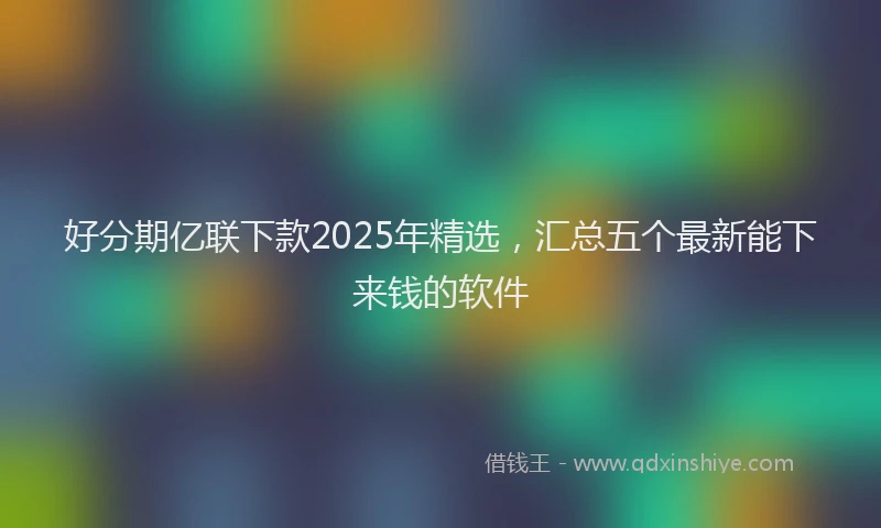 好分期亿联下款2025年精选，汇总五个最新能下来钱的软件