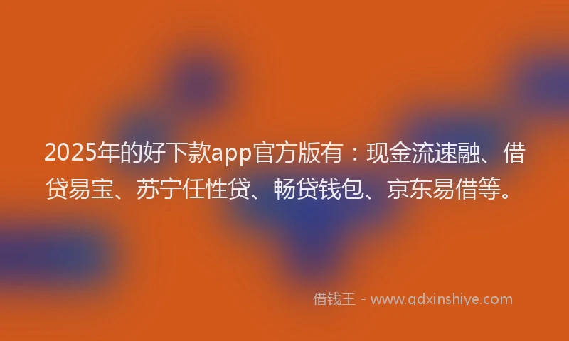 2025年的好下款app官方版有：现金流速融、借贷易宝、苏宁任性贷、畅贷钱包、京东易借等。