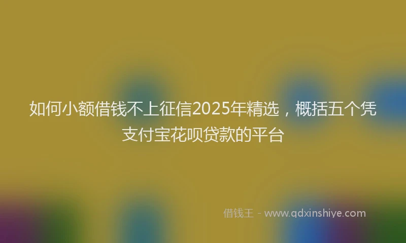 如何小额借钱不上征信2025年精选，概括五个凭支付宝花呗贷款的平台