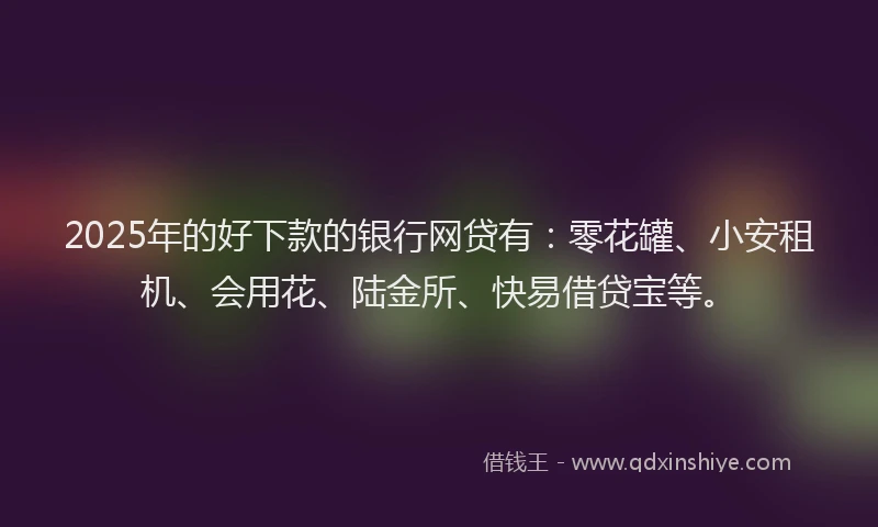 2025年的好下款的银行网贷有：零花罐、小安租机、会用花、陆金所、快易借贷宝等。