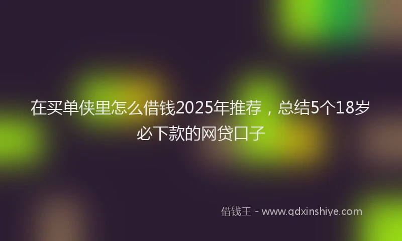 在买单侠里怎么借钱2025年推荐，总结5个18岁必下款的网贷口子