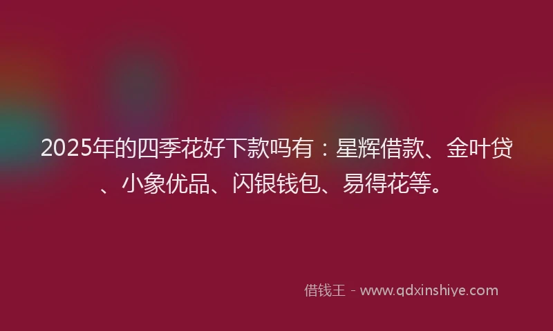 2025年的四季花好下款吗有：星辉借款、金叶贷、小象优品、闪银钱包、易得花等。