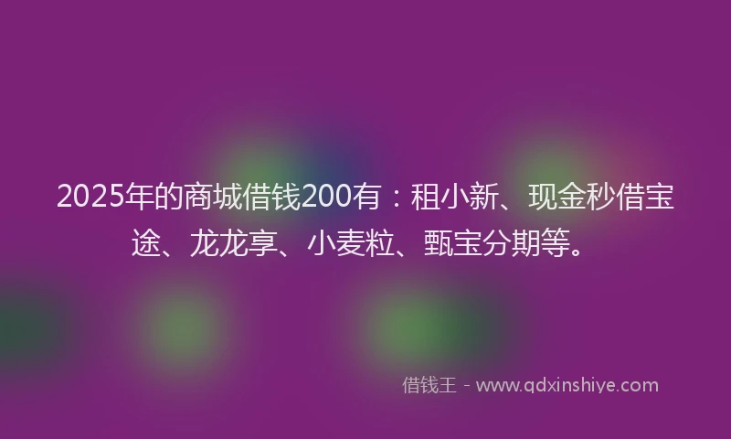 2025年的商城借钱200有：租小新、现金秒借宝途、龙龙享、小麦粒、甄宝分期等。