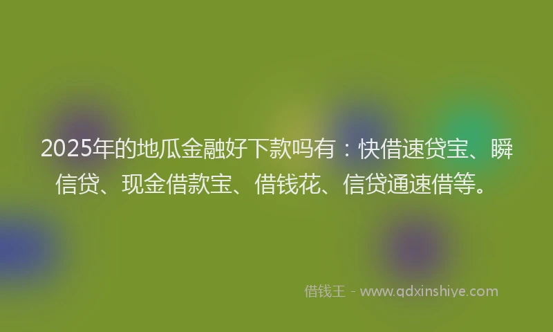 2025年的地瓜金融好下款吗有：快借速贷宝、瞬信贷、现金借款宝、借钱花、信贷通速借等。
