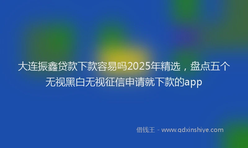 大连振鑫贷款下款容易吗2025年精选，盘点五个无视黑白无视征信申请就下款的app