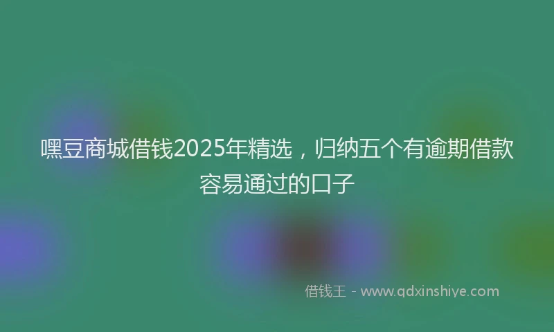 嘿豆商城借钱2025年精选，归纳五个有逾期借款容易通过的口子