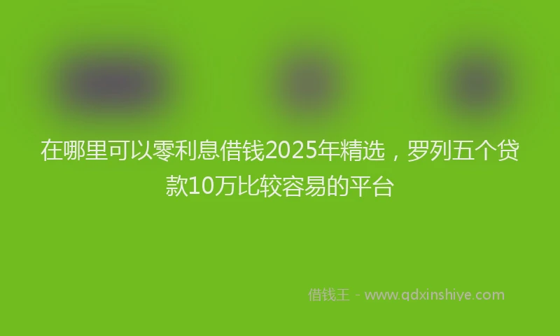 在哪里可以零利息借钱2025年精选，罗列五个贷款10万比较容易的平台