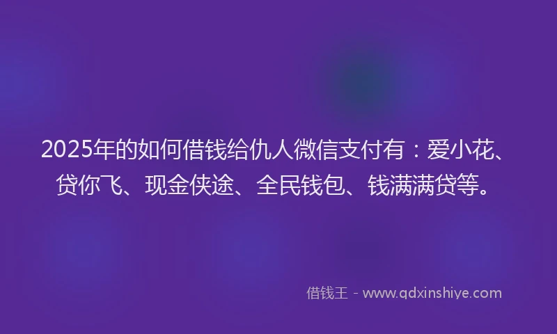 2025年的如何借钱给仇人微信支付有：爱小花、贷你飞、现金侠途、全民钱包、钱满满贷等。