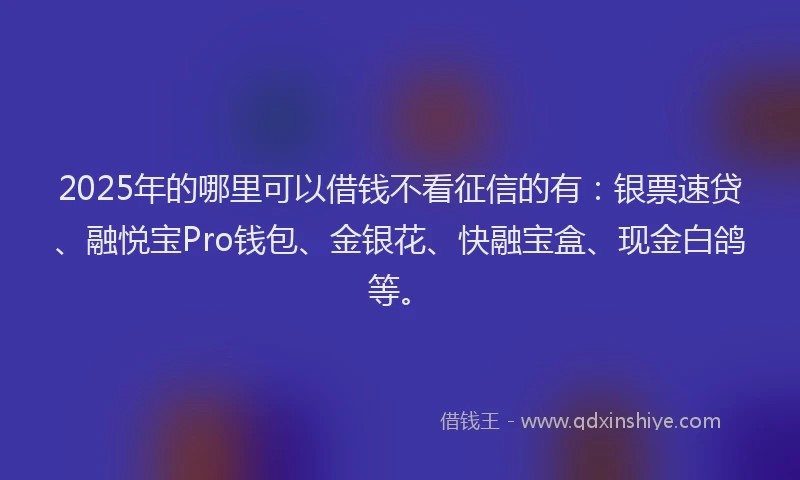 2025年的哪里可以借钱不看征信的有：银票速贷、融悦宝Pro钱包、金银花、快融宝盒、现金白鸽等。